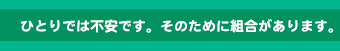 ひとりでは不安です。そのために組合があります。